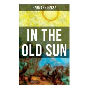In the Old Sun: A Rediscovered Tale -- Hermann Hesse